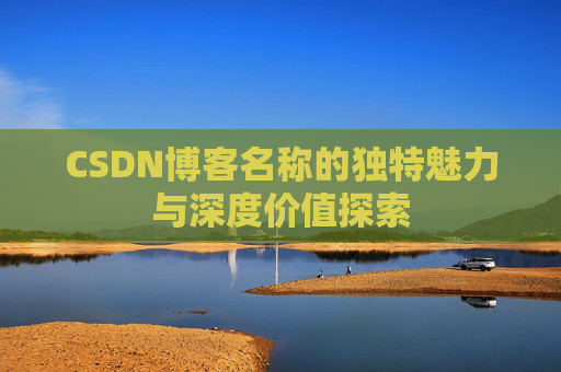 CSDN博客名称的独特魅力与深度价值探索 CSDN博客名称的独特魅力与深度价值探索